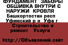 ФУНДАМЕНТ. ЗАБОРЫ. ОБШИВКА ВНУТРИ С НАРУЖИ. КРОВЛЯ. - Башкортостан респ., Уфимский р-н, Уфа г. Строительство и ремонт » Услуги   